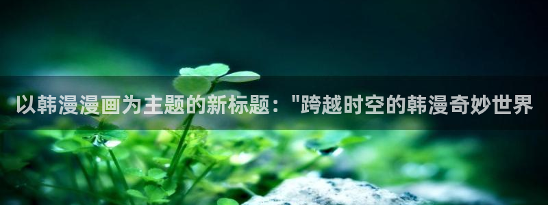 漫画岛下载：以韩漫漫画为主题的新标题：\