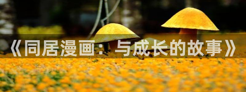 漫画岛免费版最新下载：《同居漫画：与成长的故事》