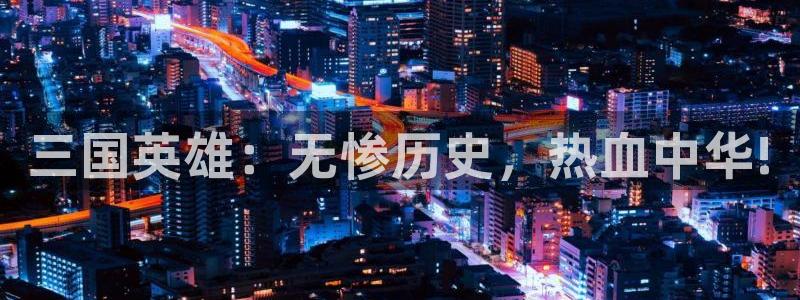 漫画岛下载免费下载：三国英雄：无惨历史，热血中华!